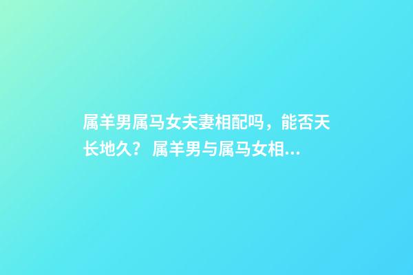 属羊男属马女夫妻相配吗，能否天长地久？ 属羊男与属马女相配吗？-第1张-观点-玄机派